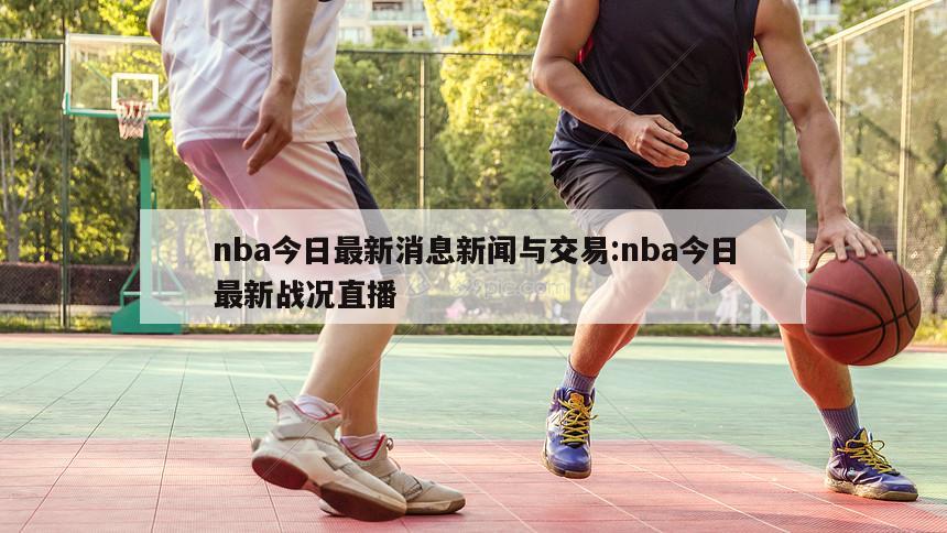 nba今日最新消息新聞與交易:nba今日最新戰(zhàn)況直播