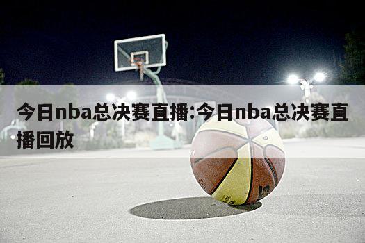 今日nba總決賽直播:今日nba總決賽直播回放