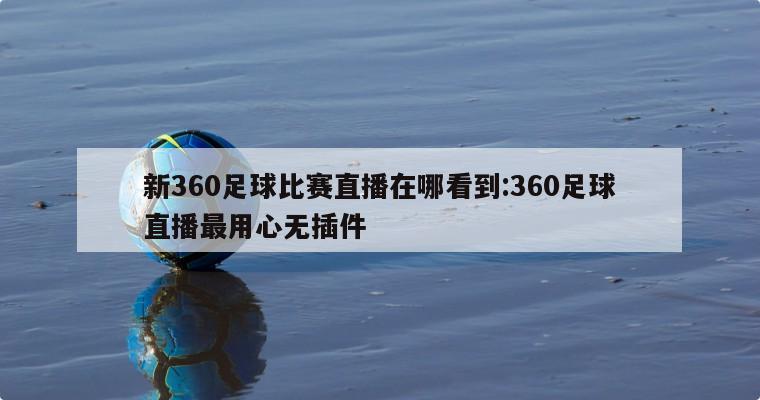 新360足球比賽直播在哪看到:360足球直播最用心無插件