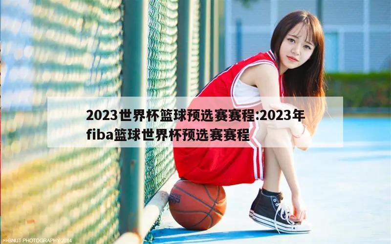 2023世界杯籃球預選賽賽程:2023年fiba籃球世界杯預選賽賽程