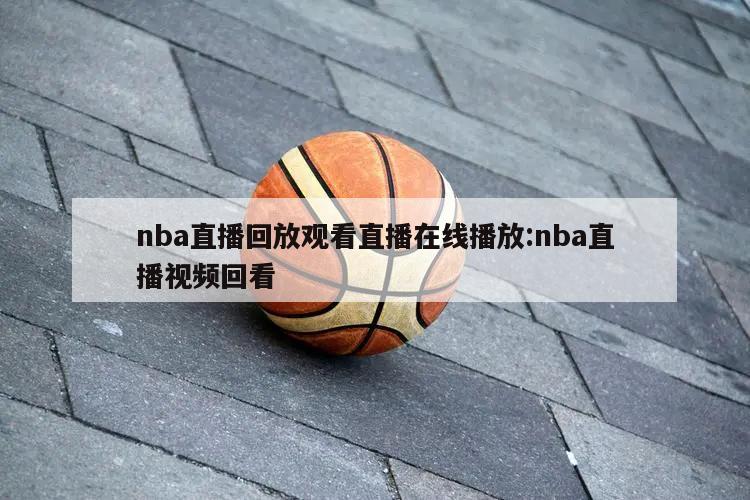 nba直播回放觀看直播在線播放:nba直播視頻回看