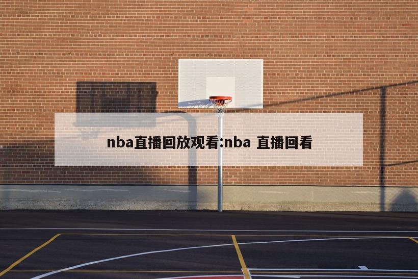 nba直播回放觀看:nba 直播回看