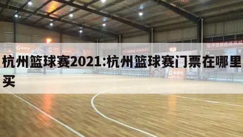 杭州籃球賽2021:杭州籃球賽門票在哪里買