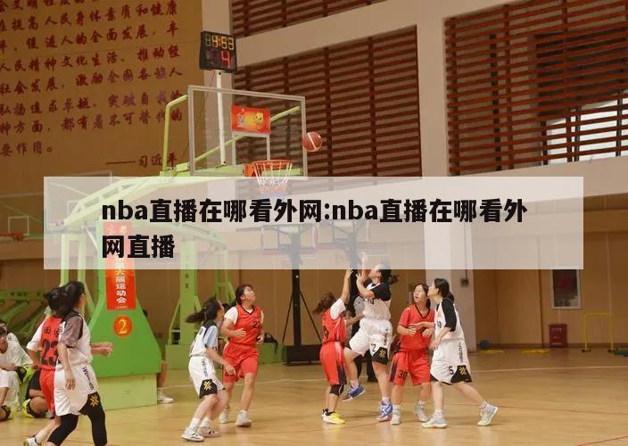 nba直播在哪看外網(wǎng):nba直播在哪看外網(wǎng)直播