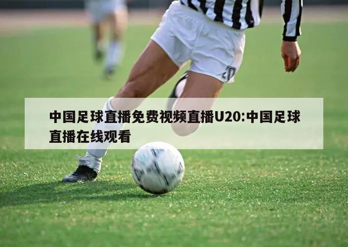 中國足球直播免費視頻直播U20:中國足球直播在線觀看