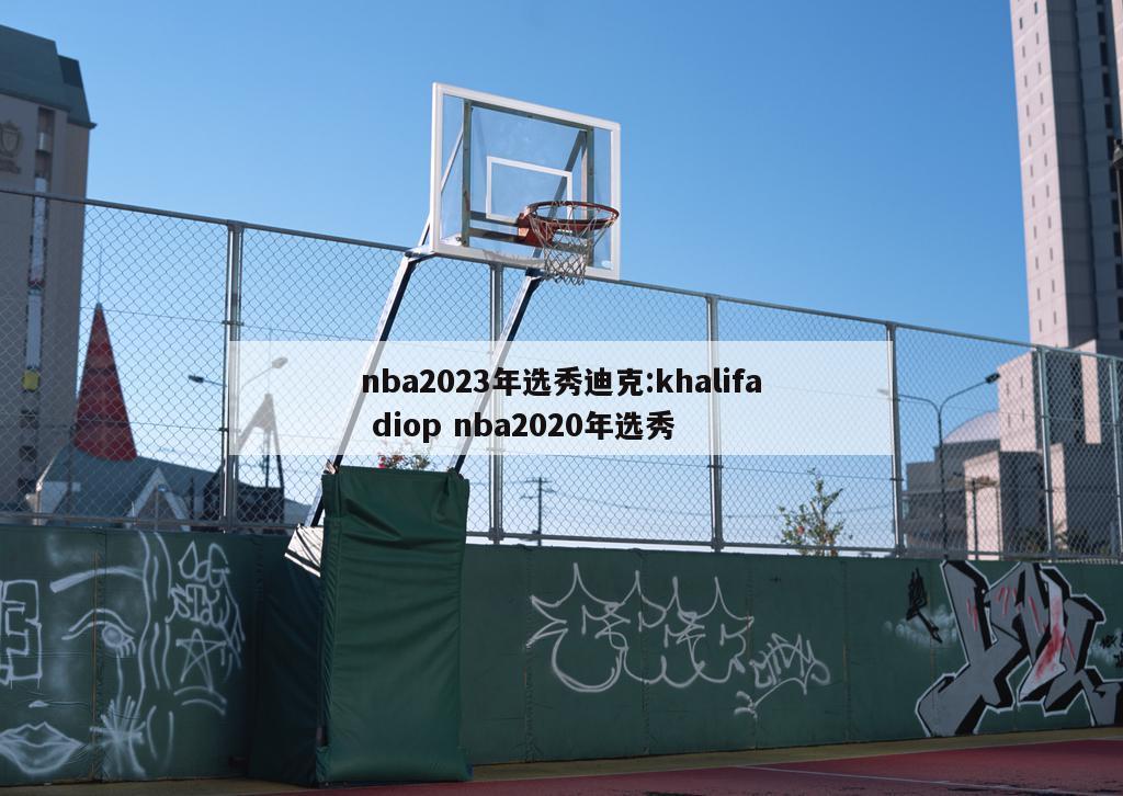 nba2023年選秀迪克:khalifa diop nba2020年選秀