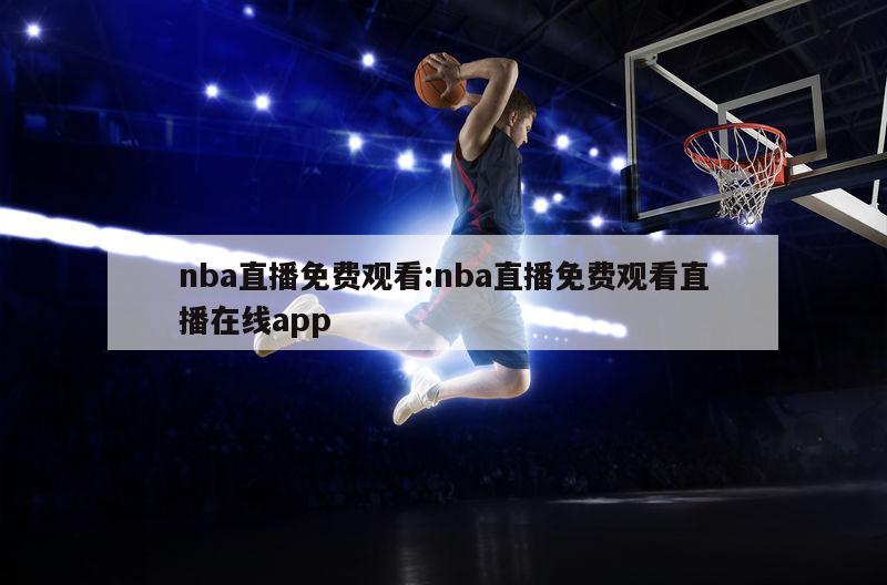 nba直播免費(fèi)觀看:nba直播免費(fèi)觀看直播在線app