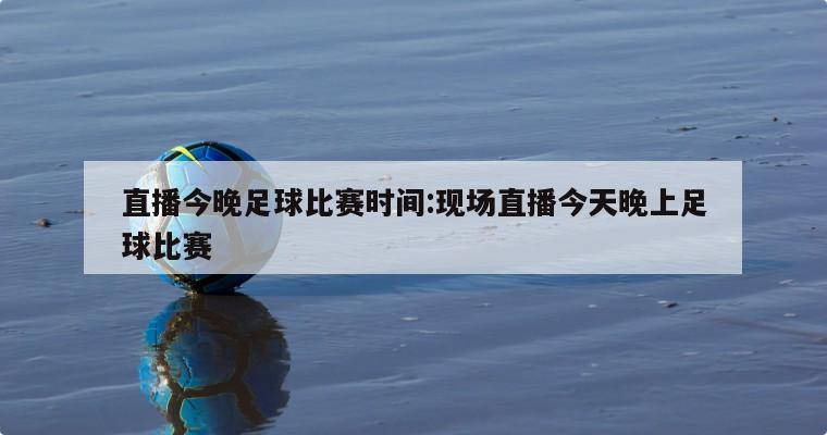 直播今晚足球比賽時間:現(xiàn)場直播今天晚上足球比賽