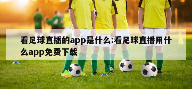 看足球直播的app是什么:看足球直播用什么app免費(fèi)下載