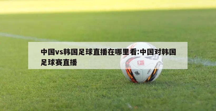 中國(guó)vs韓國(guó)足球直播在哪里看:中國(guó)對(duì)韓國(guó)足球賽直播