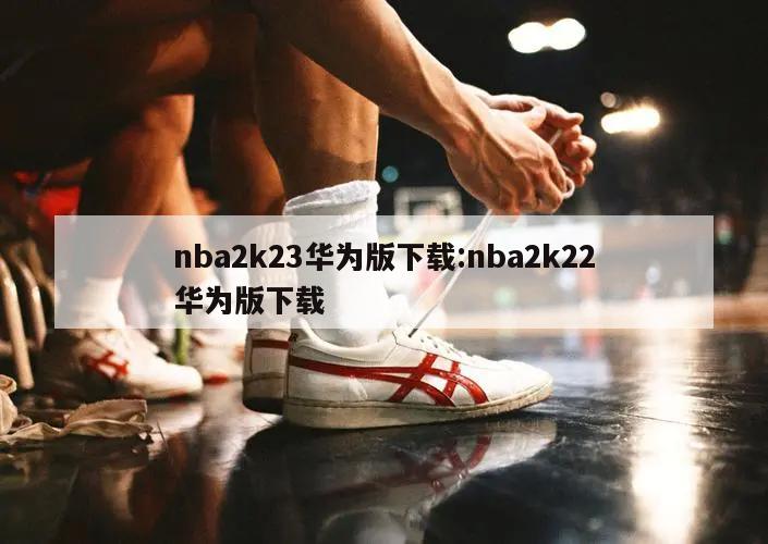 nba2k23華為版下載:nba2k22華為版下載