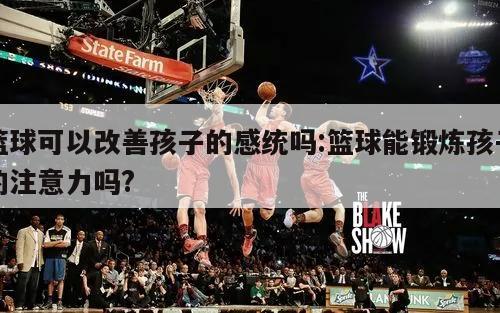 籃球可以改善孩子的感統(tǒng)嗎:籃球能鍛煉孩子的注意力嗎?