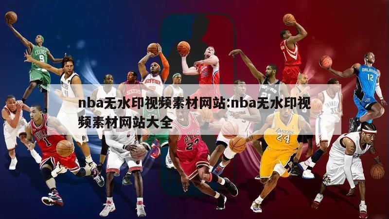 nba無(wú)水印視頻素材網(wǎng)站:nba無(wú)水印視頻素材網(wǎng)站大全