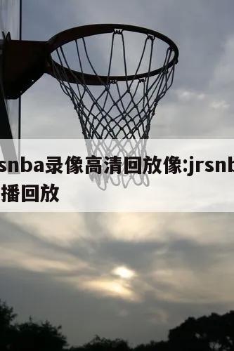 jrsnba錄像高清回放像:jrsnba直播回放