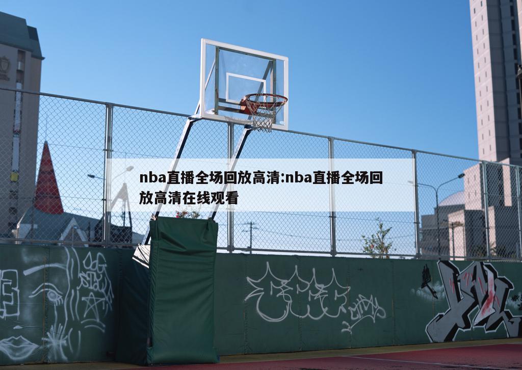 nba直播全場(chǎng)回放高清:nba直播全場(chǎng)回放高清在線觀看