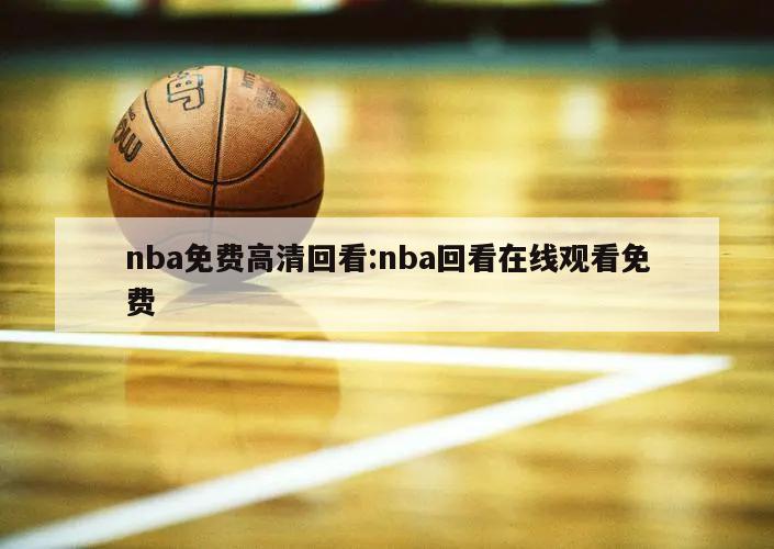 nba免費(fèi)高清回看:nba回看在線(xiàn)觀(guān)看免費(fèi)