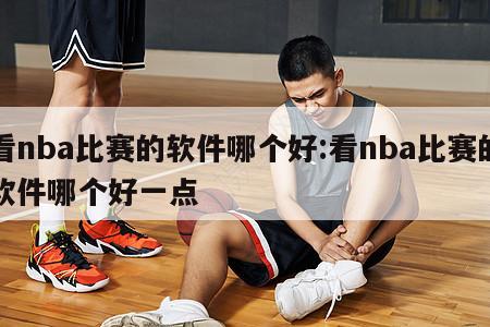 看nba比賽的軟件哪個(gè)好:看nba比賽的軟件哪個(gè)好一點(diǎn)