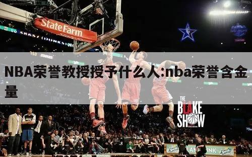 NBA榮譽(yù)教授授予什么人:nba榮譽(yù)含金量