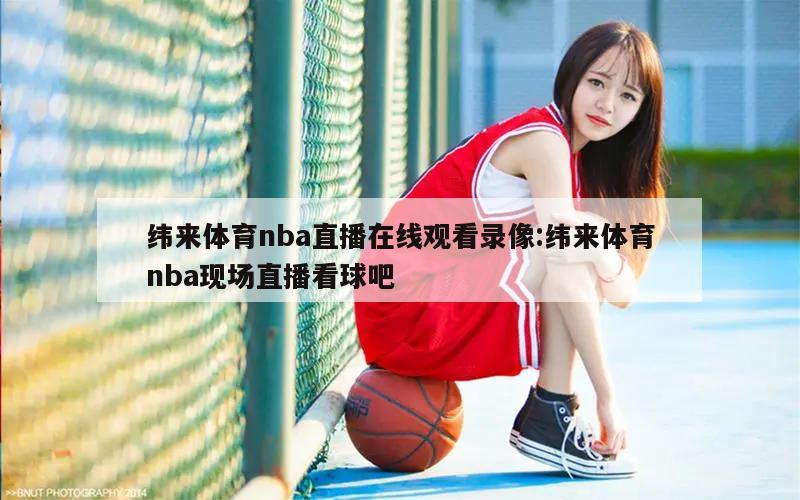 緯來體育nba直播在線觀看錄像:緯來體育nba現(xiàn)場直播看球吧