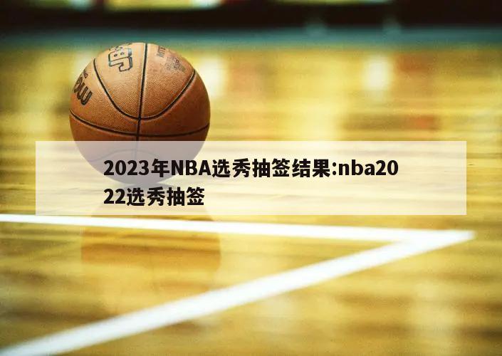 2023年NBA選秀抽簽結(jié)果:nba2022選秀抽簽