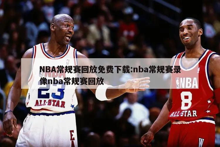 NBA常規(guī)賽回放免費下載:nba常規(guī)賽錄像nba常規(guī)賽回放