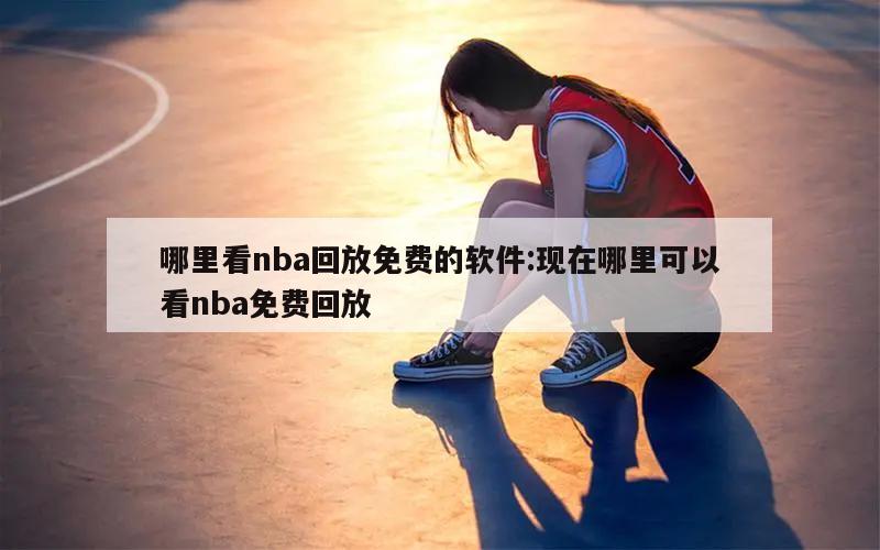 哪里看nba回放免費(fèi)的軟件:現(xiàn)在哪里可以看nba免費(fèi)回放