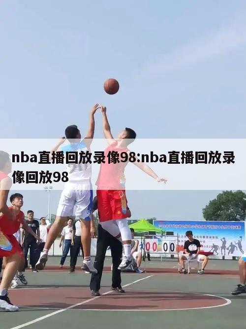 nba直播回放錄像98:nba直播回放錄像回放98