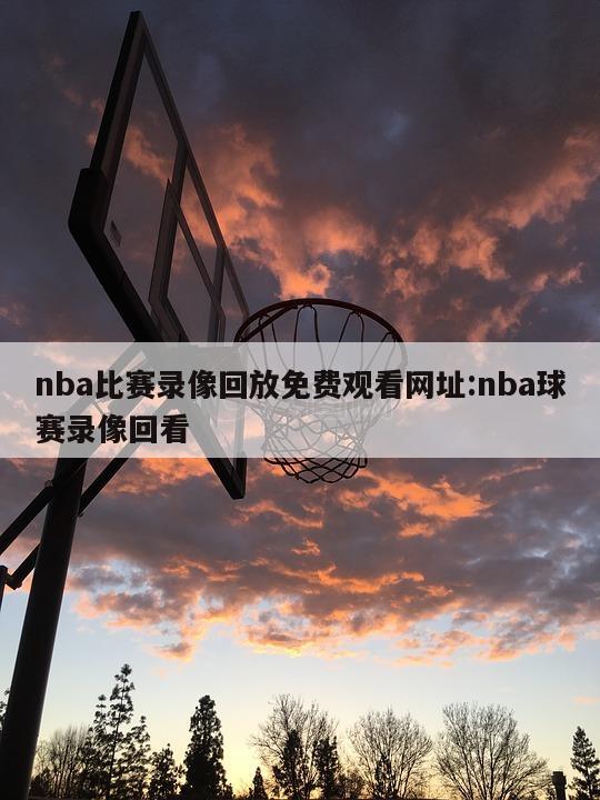 nba比賽錄像回放免費觀看網(wǎng)址:nba球賽錄像回看