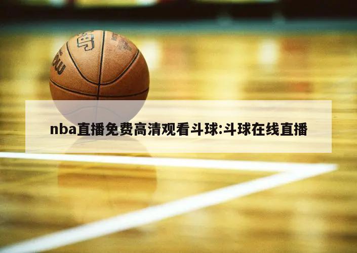 nba直播免費高清觀看斗球:斗球在線直播