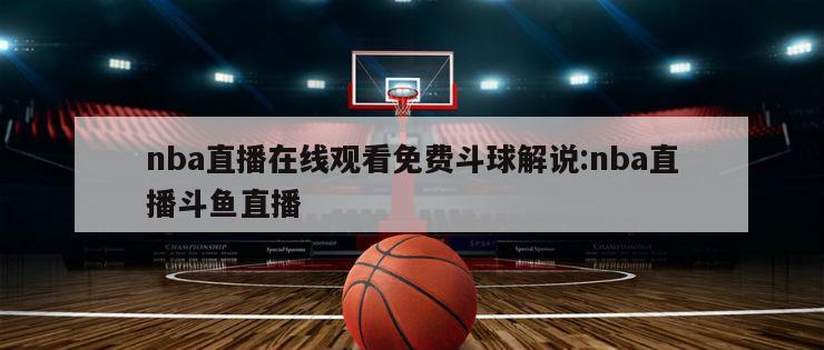 nba直播在線觀看免費斗球解說:nba直播斗魚直播