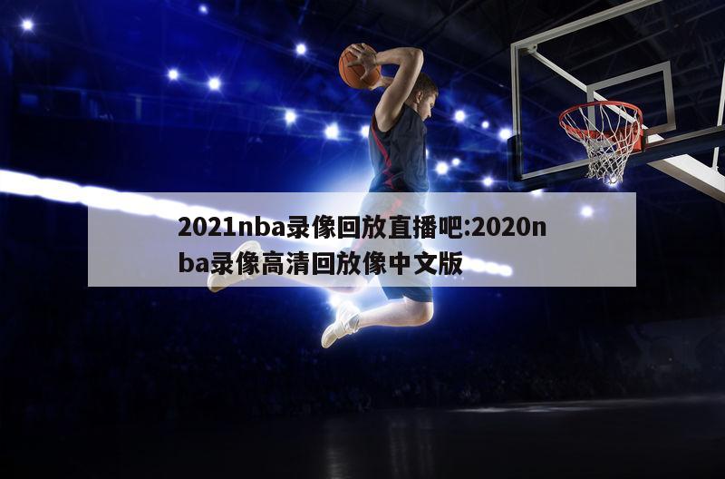 2021nba錄像回放直播吧:2020nba錄像高清回放像中文版