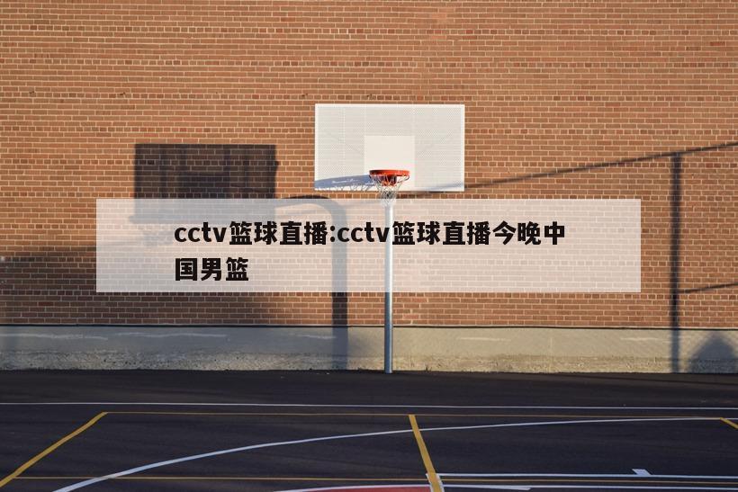 cctv籃球直播:cctv籃球直播今晚中國男籃