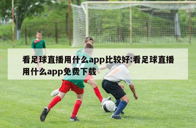 看足球直播用什么app比較好:看足球直播用什么app免費(fèi)下載