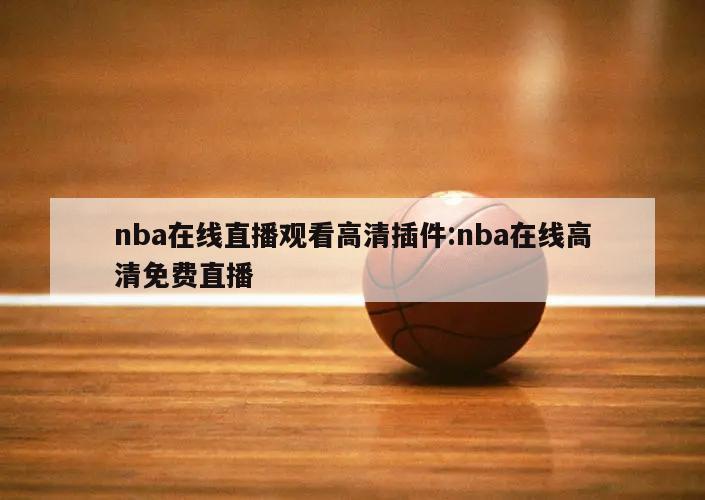 nba在線直播觀看高清插件:nba在線高清免費(fèi)直播