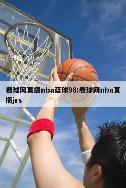 看球網(wǎng)直播nba籃球98:看球網(wǎng)nba直播jrs