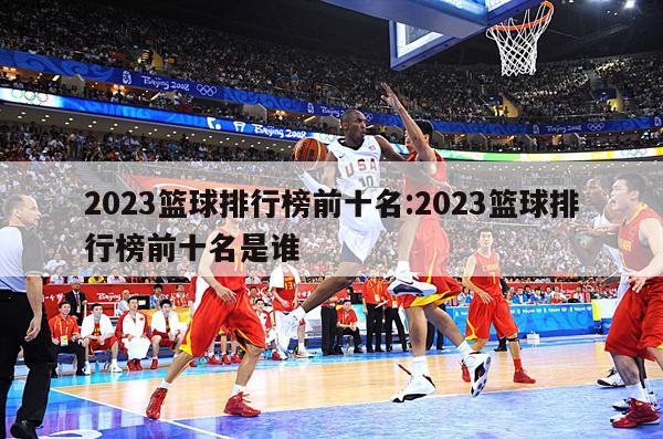 2023籃球排行榜前十名:2023籃球排行榜前十名是誰