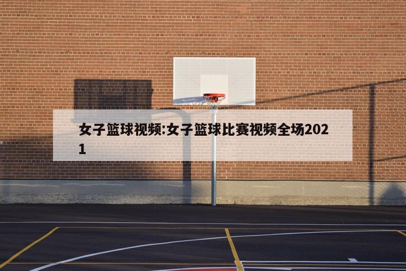 女子籃球視頻:女子籃球比賽視頻全場(chǎng)2021