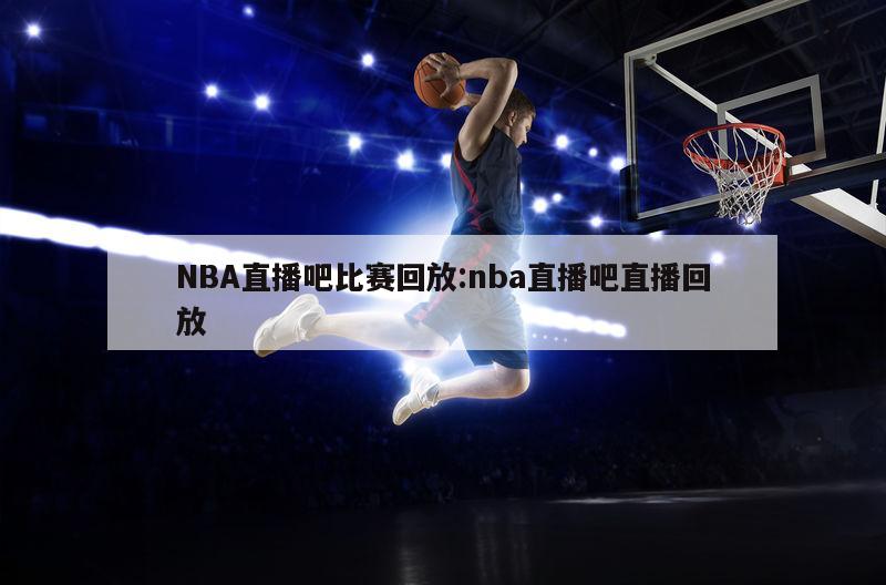 NBA直播吧比賽回放:nba直播吧直播回放