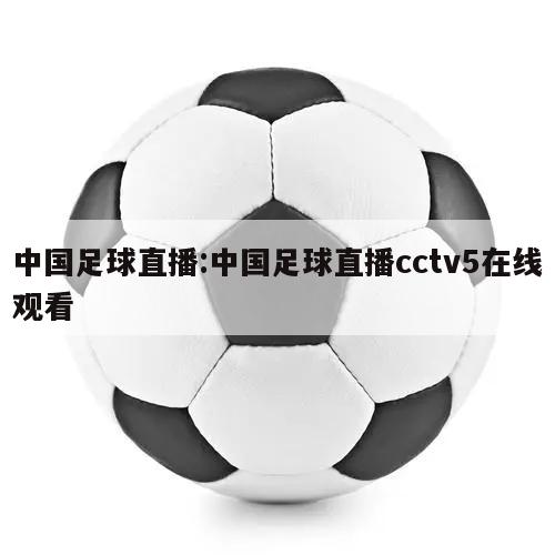 中國足球直播:中國足球直播cctv5在線觀看