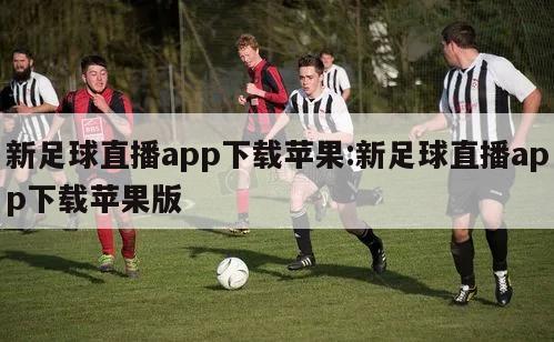 新足球直播app下載蘋果:新足球直播app下載蘋果版