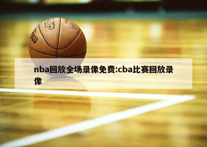 nba回放全場(chǎng)錄像免費(fèi):cba比賽回放錄像