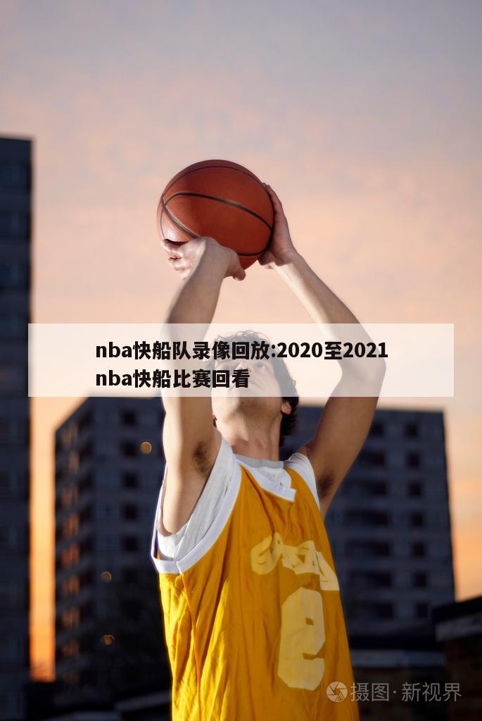 nba快船隊(duì)錄像回放:2020至2021nba快船比賽回看