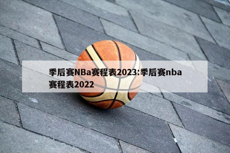 季后賽NBa賽程表2023:季后賽nba賽程表2022