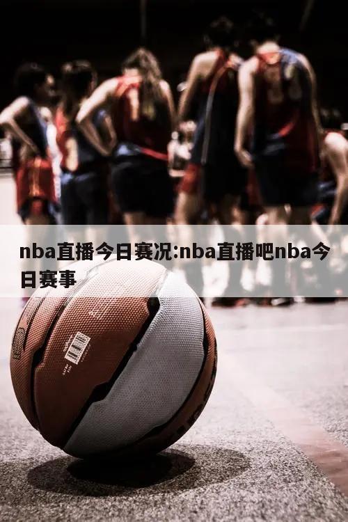 nba直播今日賽況:nba直播吧nba今日賽事