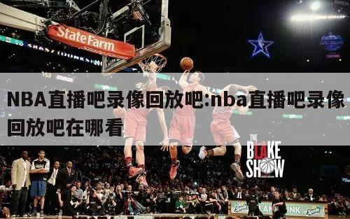 NBA直播吧錄像回放吧:nba直播吧錄像回放吧在哪看