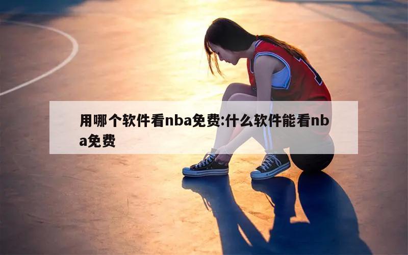 用哪個(gè)軟件看nba免費(fèi):什么軟件能看nba免費(fèi)