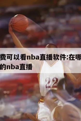 哪里免費(fèi)可以看nba直播軟件:在哪里可以看免費(fèi)的nba直播