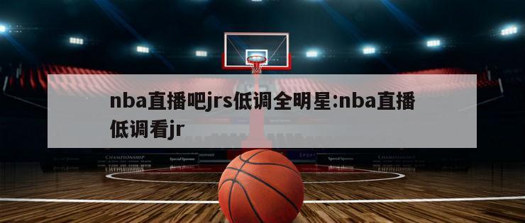 nba直播吧jrs低調(diào)全明星:nba直播低調(diào)看jr