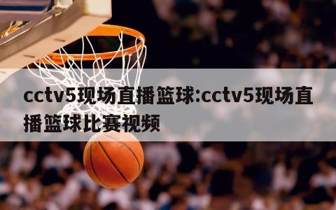 cctv5現(xiàn)場直播籃球:cctv5現(xiàn)場直播籃球比賽視頻