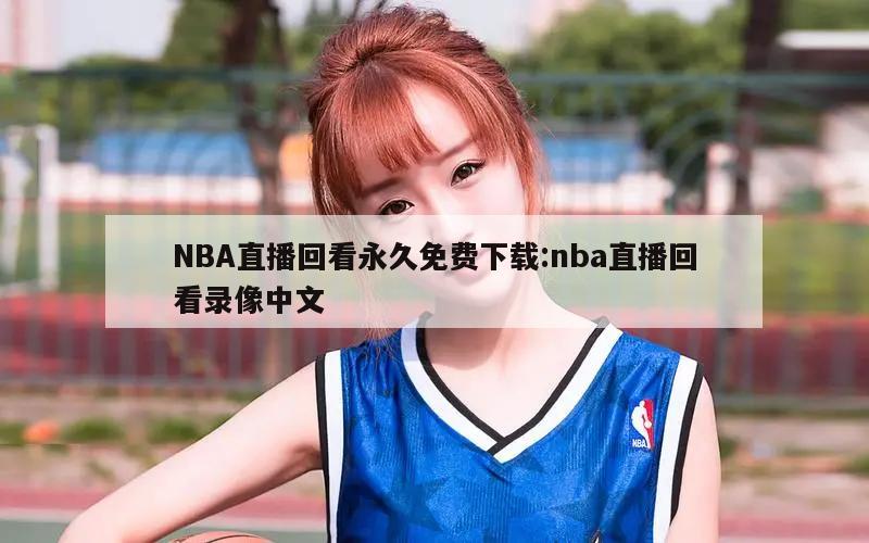 NBA直播回看永久免費(fèi)下載:nba直播回看錄像中文